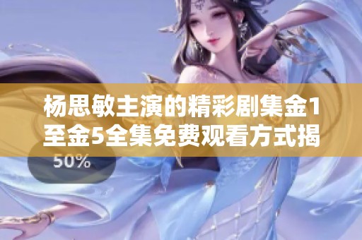 杨思敏主演的精彩剧集金1至金5全集免费观看方式揭秘