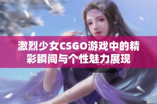 激烈少女CSGO游戏中的精彩瞬间与个性魅力展现