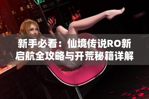 新手必看：仙境传说RO新启航全攻略与开荒秘籍详解
