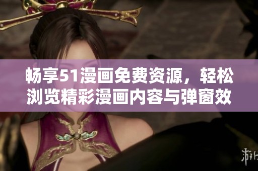 畅享51漫画免费资源，轻松浏览精彩漫画内容与弹窗效果
