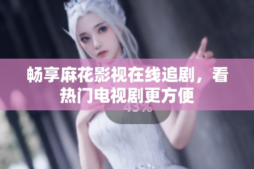 畅享麻花影视在线追剧，看热门电视剧更方便