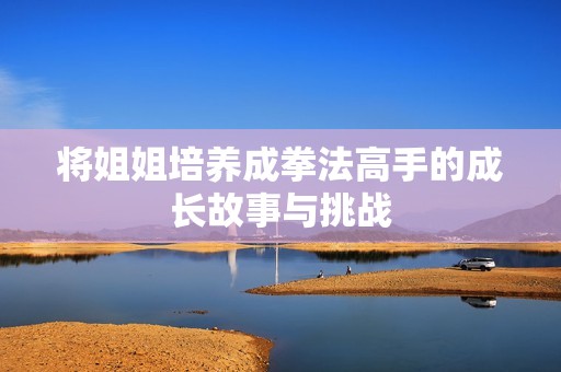 将姐姐培养成拳法高手的成长故事与挑战