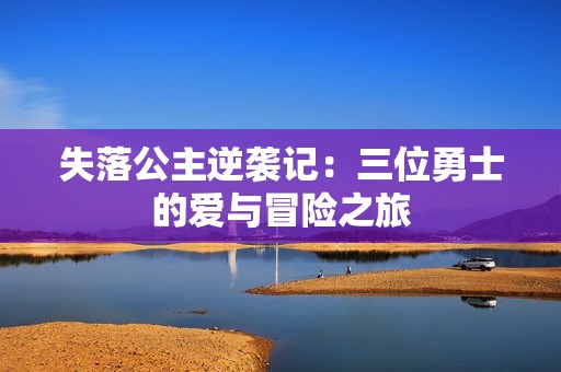 失落公主逆袭记：三位勇士的爱与冒险之旅