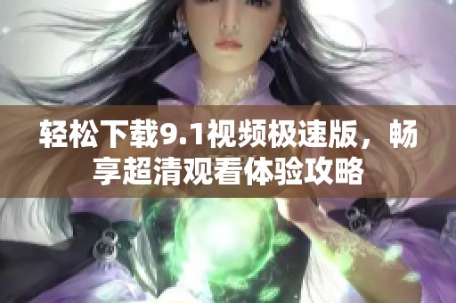 轻松下载9.1视频极速版，畅享超清观看体验攻略