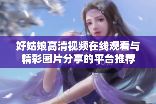 好姑娘高清视频在线观看与精彩图片分享的平台推荐