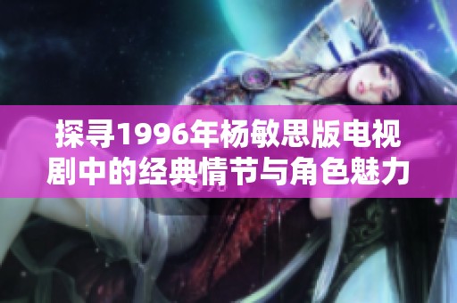 探寻1996年杨敏思版电视剧中的经典情节与角色魅力