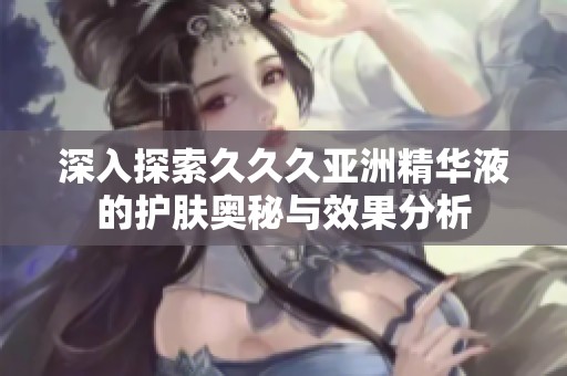 深入探索久久久亚洲精华液的护肤奥秘与效果分析