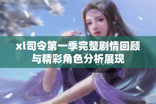 xl司令第一季完整剧情回顾与精彩角色分析展现