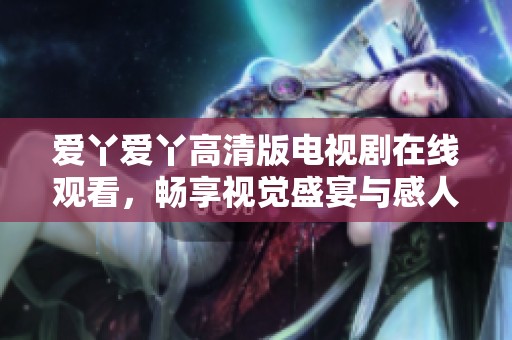 爱丫爱丫高清版电视剧在线观看，畅享视觉盛宴与感人故事