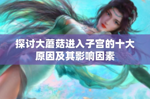 探讨大蘑菇进入子宫的十大原因及其影响因素