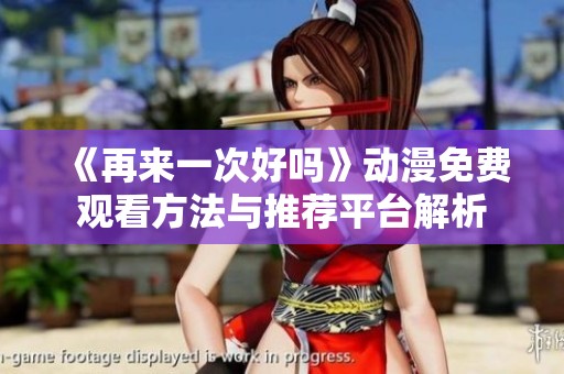 《再来一次好吗》动漫免费观看方法与推荐平台解析