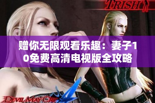 赠你无限观看乐趣：妻子10免费高清电视版全攻略