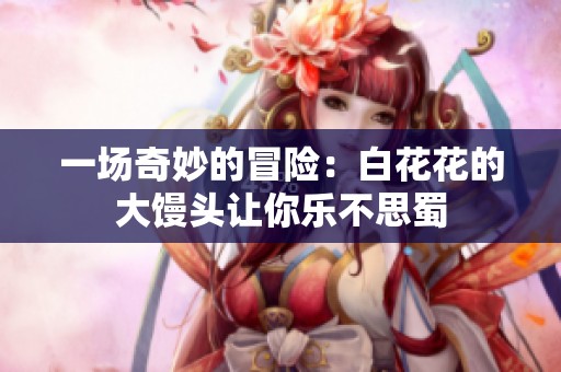 一场奇妙的冒险：白花花的大馒头让你乐不思蜀