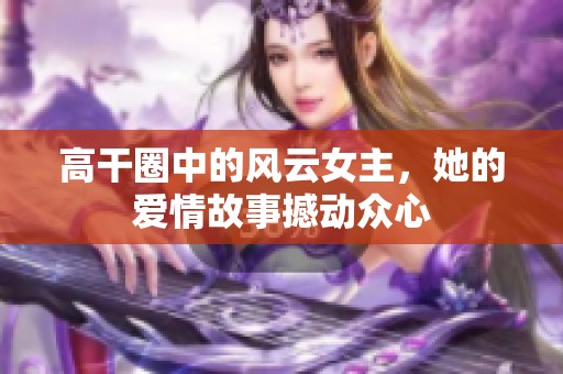 高干圈中的风云女主，她的爱情故事撼动众心