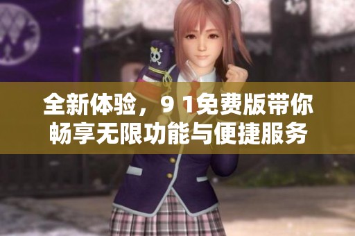 全新体验，9 1免费版带你畅享无限功能与便捷服务