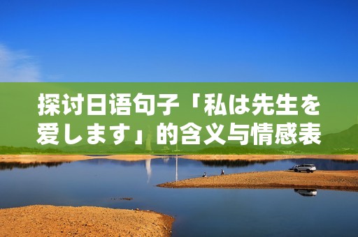 探讨日语句子「私は先生を爱します」的含义与情感表达