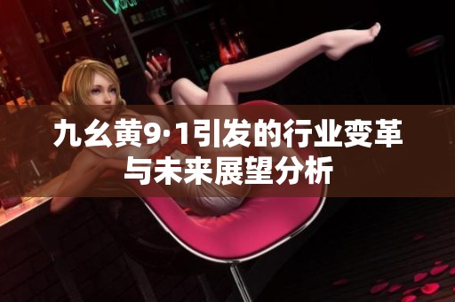 九幺黄9·1引发的行业变革与未来展望分析