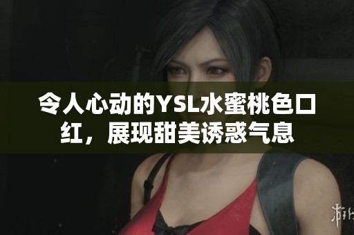 令人心动的YSL水蜜桃色口红，展现甜美诱惑气息