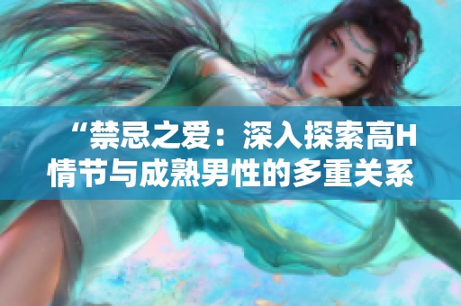 “禁忌之爱：深入探索高H情节与成熟男性的多重关系”