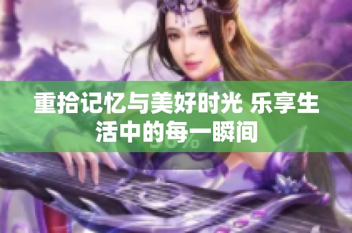 重拾记忆与美好时光 乐享生活中的每一瞬间