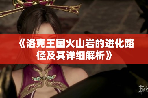 《洛克王国火山岩的进化路径及其详细解析》