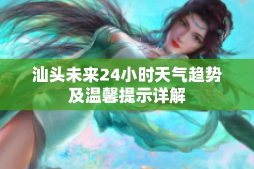 汕头未来24小时天气趋势及温馨提示详解