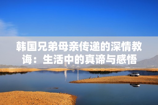 韩国兄弟母亲传递的深情教诲：生活中的真谛与感悟