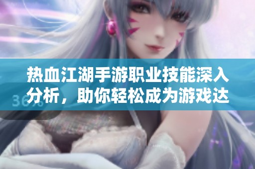 热血江湖手游职业技能深入分析，助你轻松成为游戏达人