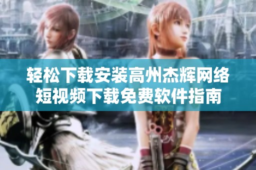 轻松下载安装高州杰辉网络短视频下载免费软件指南