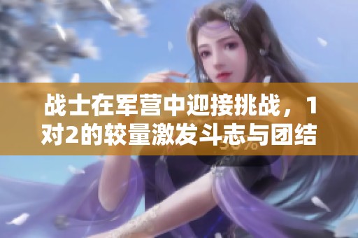 战士在军营中迎接挑战，1对2的较量激发斗志与团结