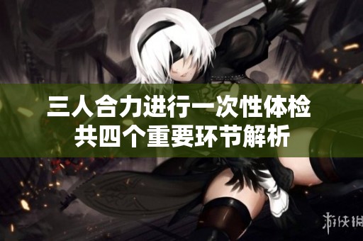 三人合力进行一次性体检 共四个重要环节解析