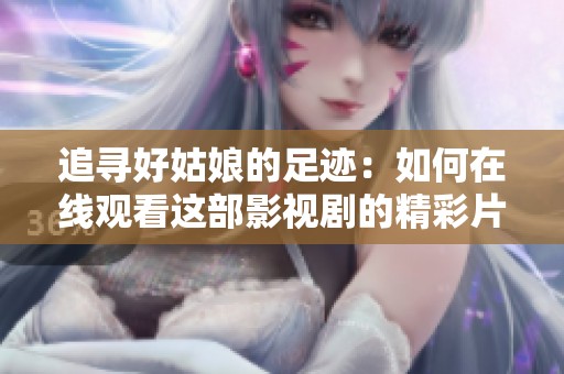 追寻好姑娘的足迹：如何在线观看这部影视剧的精彩片段