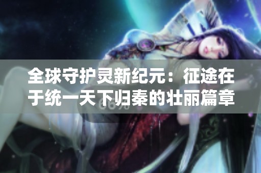 全球守护灵新纪元：征途在于统一天下归秦的壮丽篇章