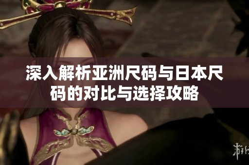 深入解析亚洲尺码与日本尺码的对比与选择攻略