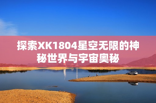 探索XK1804星空无限的神秘世界与宇宙奥秘