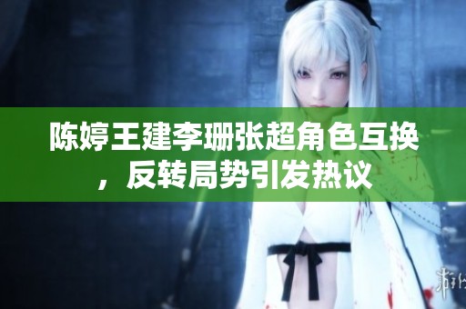 陈婷王建李珊张超角色互换，反转局势引发热议