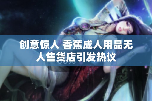 创意惊人 香蕉成人用品无人售货店引发热议