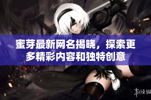 蜜芽最新网名揭晓，探索更多精彩内容和独特创意