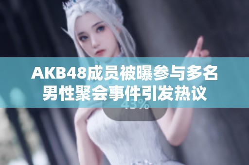 AKB48成员被曝参与多名男性聚会事件引发热议