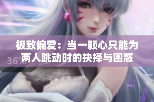极致偏爱：当一颗心只能为两人跳动时的抉择与困惑