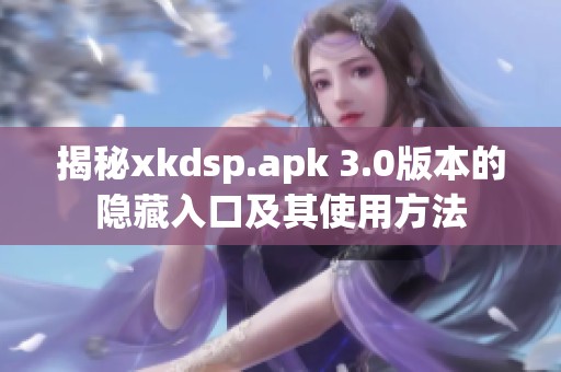 揭秘xkdsp.apk 3.0版本的隐藏入口及其使用方法