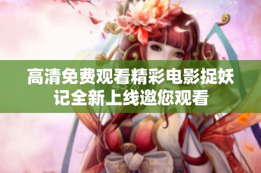 高清免费观看精彩电影捉妖记全新上线邀您观看