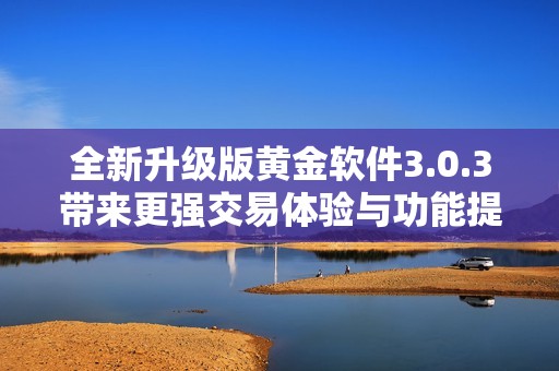全新升级版黄金软件3.0.3带来更强交易体验与功能提升