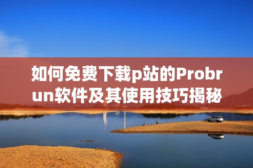 如何免费下载p站的Probrun软件及其使用技巧揭秘