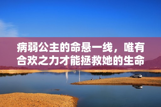 病弱公主的命悬一线，唯有合欢之力才能拯救她的生命