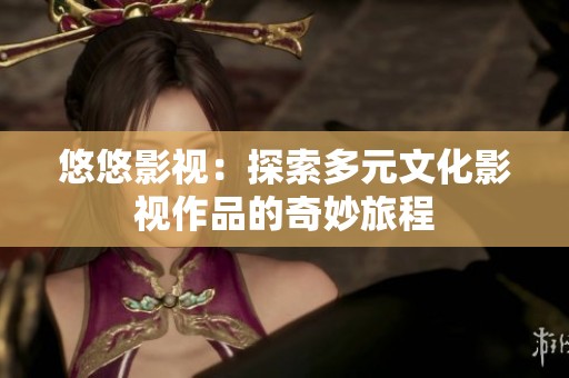 悠悠影视：探索多元文化影视作品的奇妙旅程