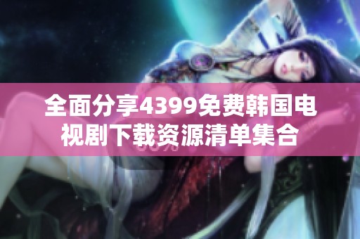 全面分享4399免费韩国电视剧下载资源清单集合