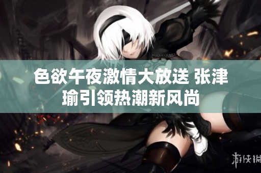色欲午夜激情大放送 张津瑜引领热潮新风尚
