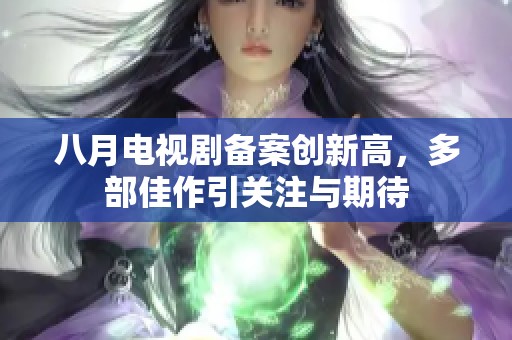 八月电视剧备案创新高，多部佳作引关注与期待