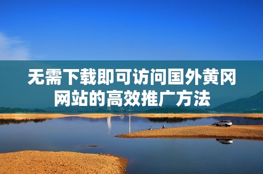 无需下载即可访问国外黄冈网站的高效推广方法